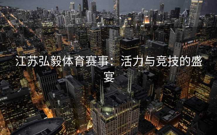 江苏弘毅体育赛事：活力与竞技的盛宴