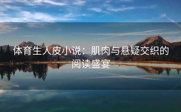 体育生人皮小说：肌肉与悬疑交织的阅读盛宴