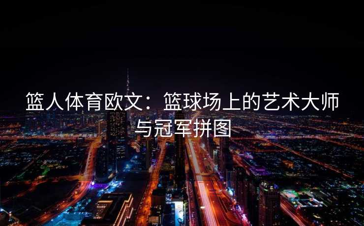 篮人体育欧文：篮球场上的艺术大师与冠军拼图