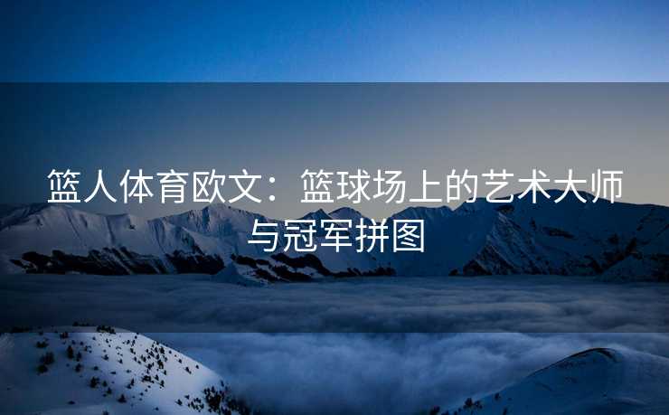 篮人体育欧文：篮球场上的艺术大师与冠军拼图