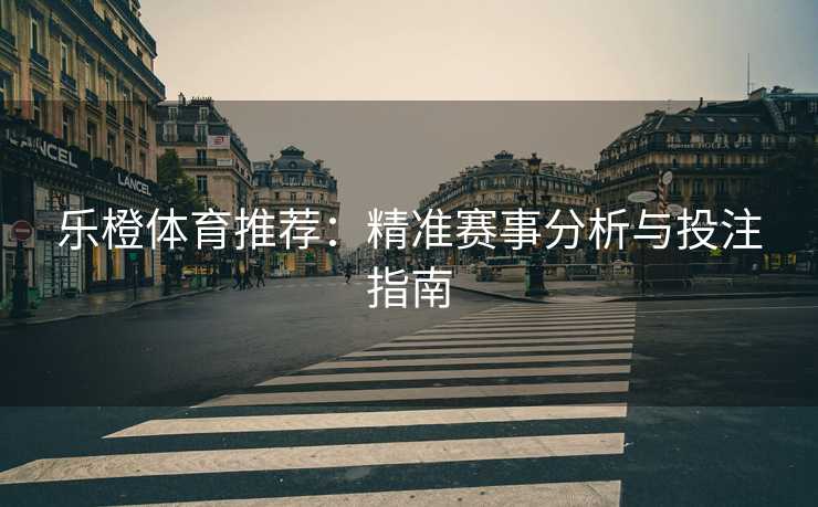 乐橙体育推荐：精准赛事分析与投注指南