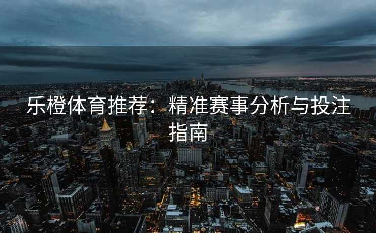 乐橙体育推荐：精准赛事分析与投注指南