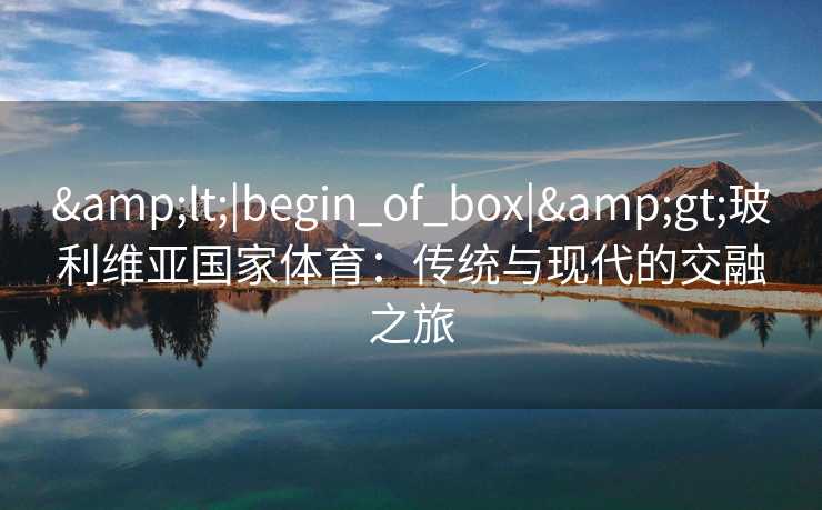 &lt;|begin_of_box|&gt;玻利维亚国家体育：传统与现代的交融之旅
