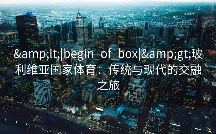 &lt;|begin_of_box|&gt;玻利维亚国家体育：传统与现代的交融之旅