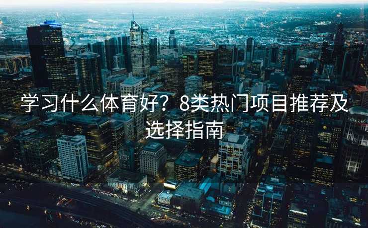 学习什么体育好？8类热门项目推荐及选择指南