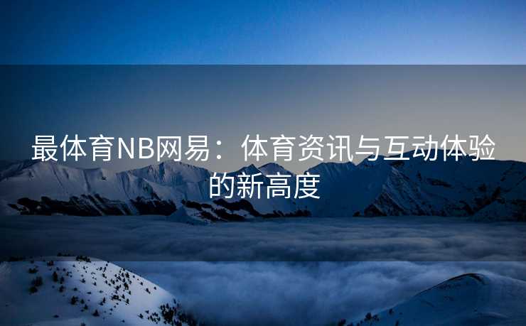 最体育NB网易：体育资讯与互动体验的新高度