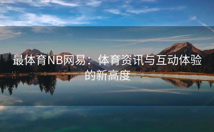 最体育NB网易：体育资讯与互动体验的新高度