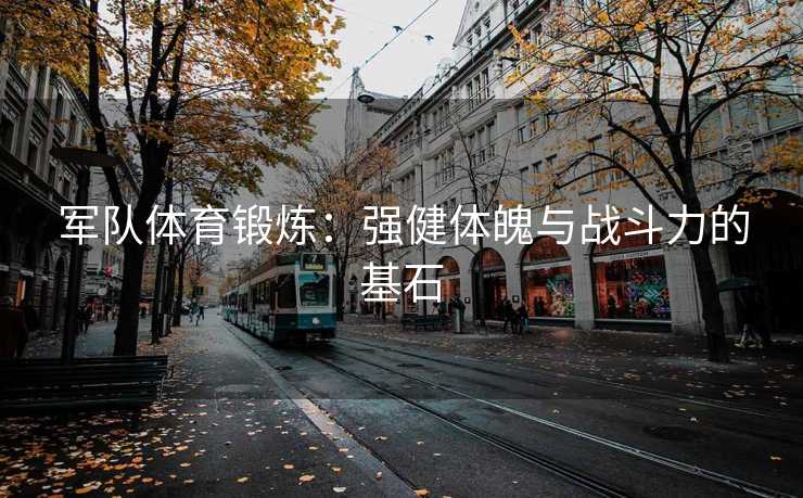 军队体育锻炼：强健体魄与战斗力的基石