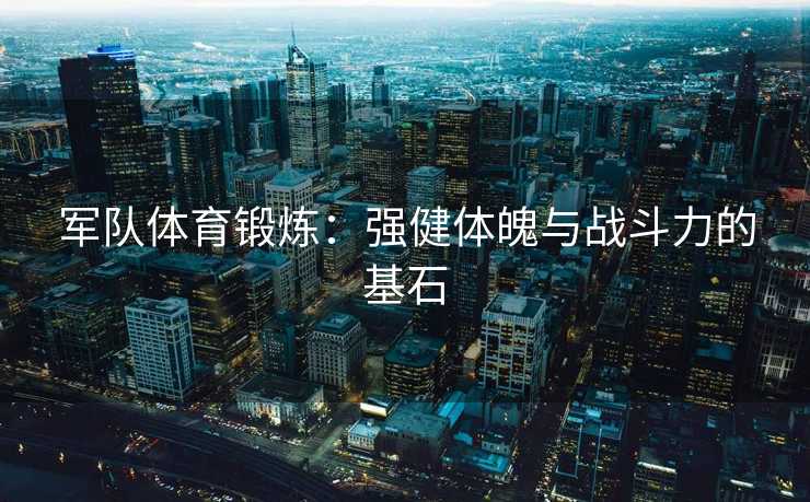 军队体育锻炼：强健体魄与战斗力的基石