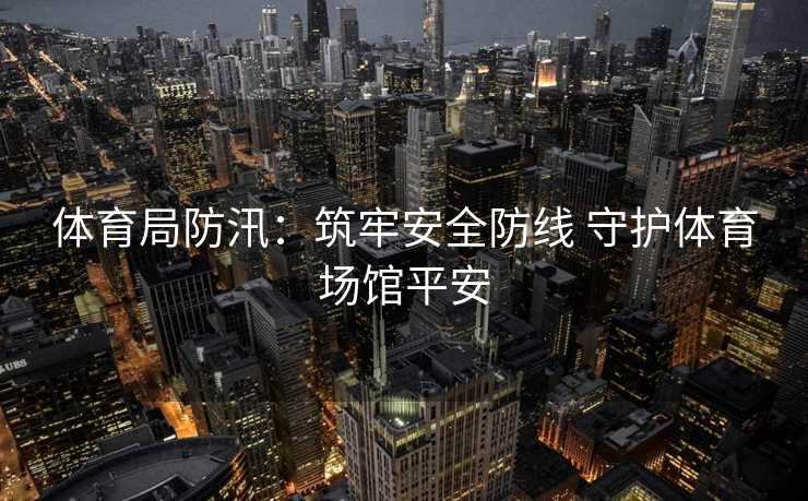 体育局防汛：筑牢安全防线 守护体育场馆平安
