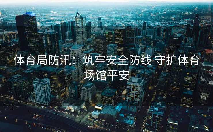 体育局防汛：筑牢安全防线 守护体育场馆平安